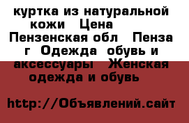 куртка из натуральной кожи › Цена ­ 500 - Пензенская обл., Пенза г. Одежда, обувь и аксессуары » Женская одежда и обувь   